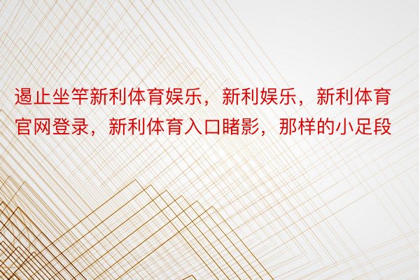 遏止坐竿新利体育娱乐，新利娱乐，新利体育官网登录，新利体育入口睹影，那样的小足段