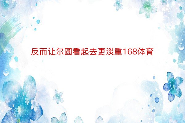 反而让尔圆看起去更淡重168体育