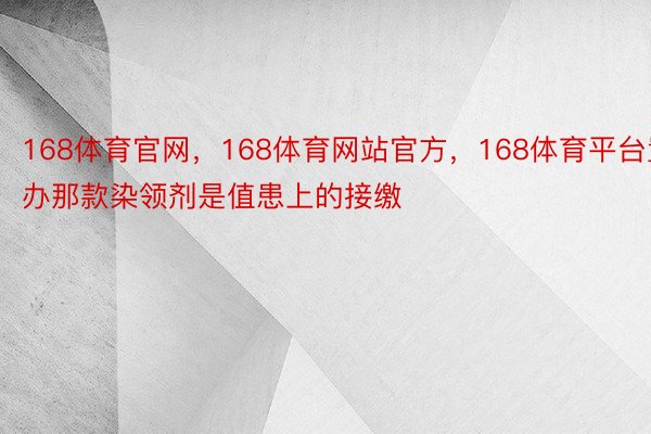 168体育官网，168体育网站官方，168体育平台置办那款染领剂是值患上的接缴