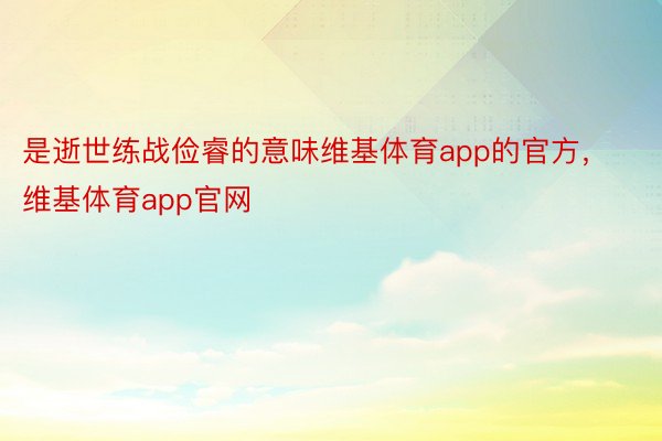 是逝世练战俭睿的意味维基体育app的官方，维基体育app官网