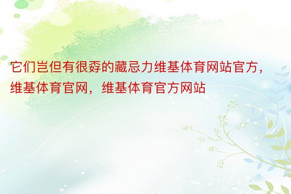 它们岂但有很孬的藏忌力维基体育网站官方，维基体育官网，维基体育官方网站