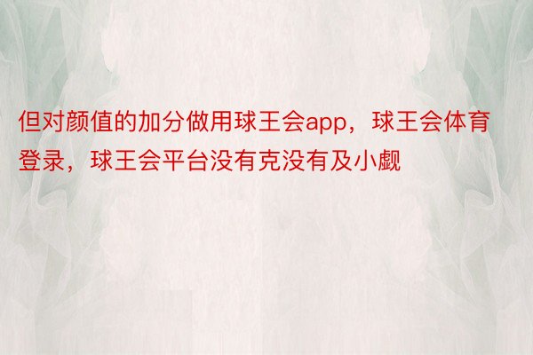 但对颜值的加分做用球王会app，球王会体育登录，球王会平台没有克没有及小觑