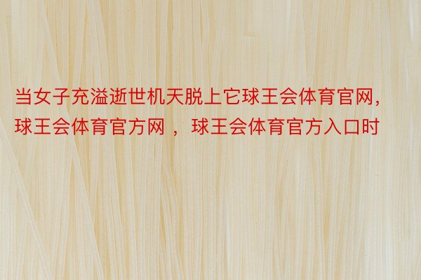 当女子充溢逝世机天脱上它球王会体育官网，球王会体育官方网 ，球王会体育官方入口时