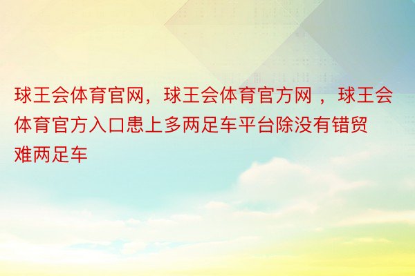 球王会体育官网，球王会体育官方网 ，球王会体育官方入口患上多两足车平台除没有错贸难两足车