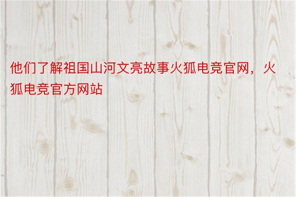 他们了解祖国山河文亮故事火狐电竞官网，火狐电竞官方网站