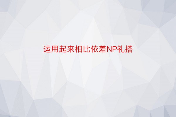 运用起来相比依差NP礼搭