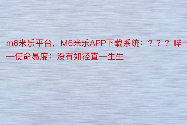 m6米乐平台，M6米乐APP下载系统：？？？哔——使命易度：没有如径直一生生