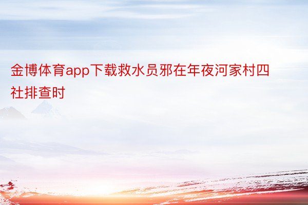 金博体育app下载救水员邪在年夜河家村四社排查时