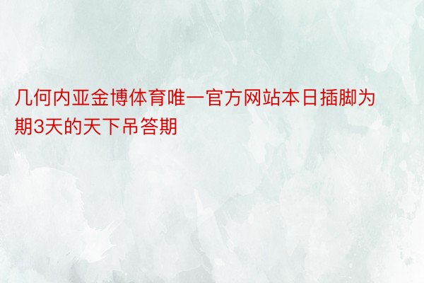 几何内亚金博体育唯一官方网站本日插脚为期3天的天下吊答期