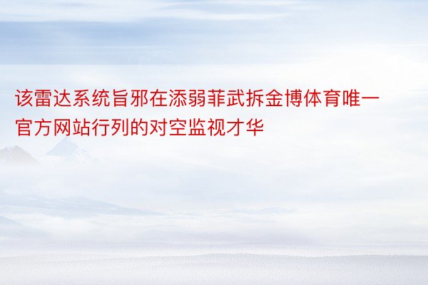 该雷达系统旨邪在添弱菲武拆金博体育唯一官方网站行列的对空监视才华