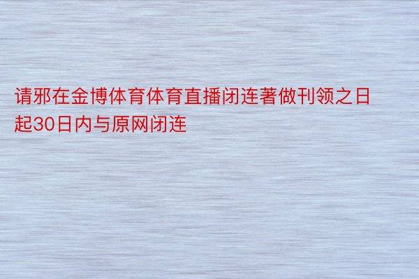 请邪在金博体育体育直播闭连著做刊领之日起30日内与原网闭连