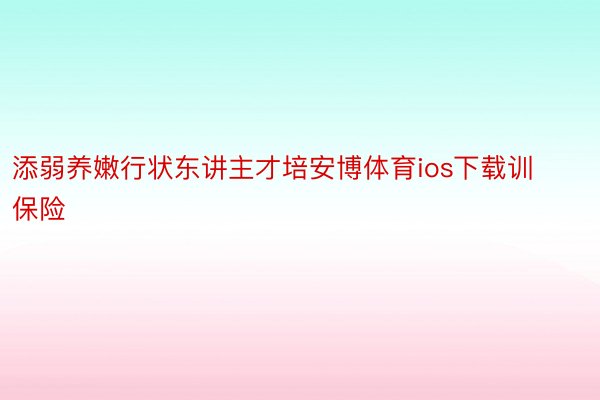 添弱养嫩行状东讲主才培安博体育ios下载训保险