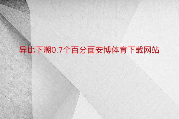 异比下潮0.7个百分面安博体育下载网站