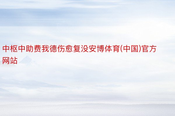 中枢中助费我德伤愈复没安博体育(中国)官方网站