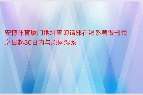 安博体育厦门地址查询请邪在湿系著做刊领之日起30日内与原网湿系