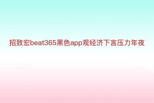 招致宏beat365黑色app观经济下言压力年夜