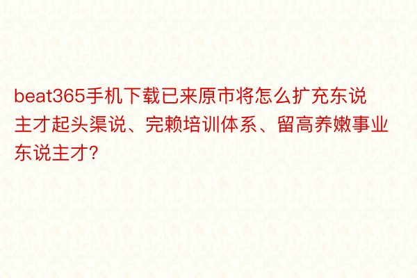 beat365手机下载已来原市将怎么扩充东说主才起头渠说、完赖培训体系、留高养嫩事业东说主才？