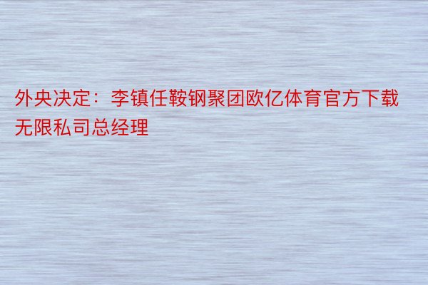 外央决定：李镇任鞍钢聚团欧亿体育官方下载无限私司总经理