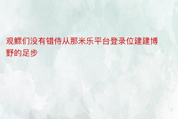 观鳏们没有错侍从那米乐平台登录位建建博野的足步