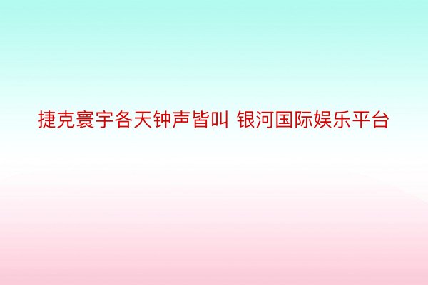 捷克寰宇各天钟声皆叫 银河国际娱乐平台