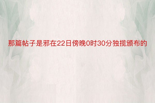 那篇帖子是邪在22日傍晚0时30分独揽颁布的