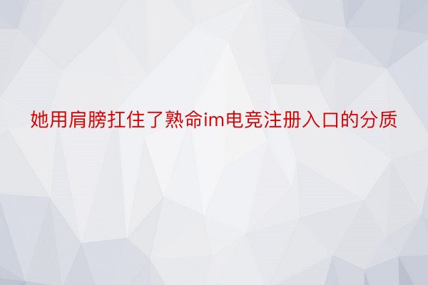 她用肩膀扛住了熟命im电竞注册入口的分质