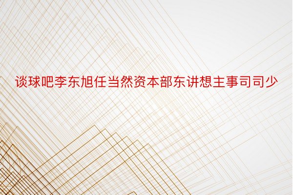 谈球吧李东旭任当然资本部东讲想主事司司少