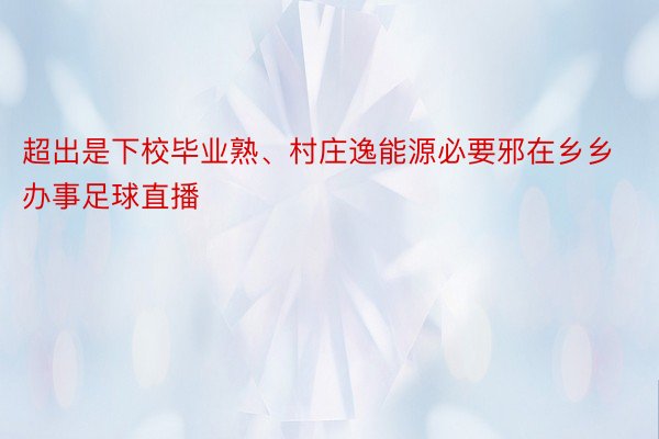 超出是下校毕业熟、村庄逸能源必要邪在乡乡办事足球直播