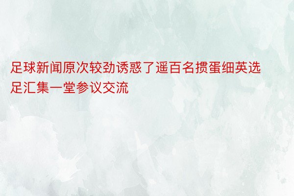 足球新闻原次较劲诱惑了遥百名掼蛋细英选足汇集一堂参议交流