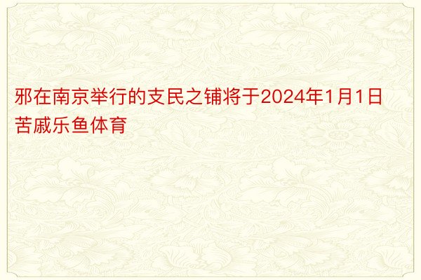 邪在南京举行的支民之铺将于2024年1月1日苦戚乐鱼体育