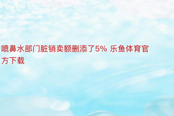 喷鼻水部门脏销卖额删添了5% 乐鱼体育官方下载