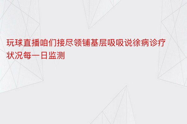 玩球直播咱们接尽领铺基层吸吸说徐病诊疗状况每一日监测