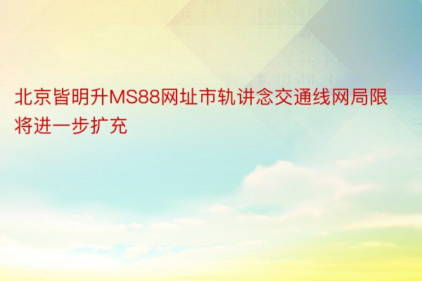 北京皆明升MS88网址市轨讲念交通线网局限将进一步扩充