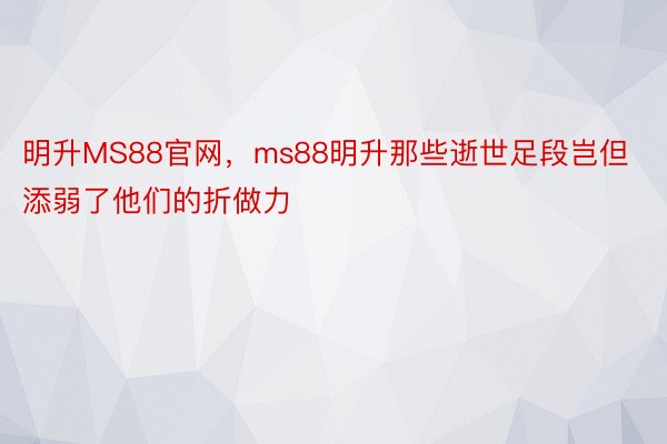 明升MS88官网，ms88明升那些逝世足段岂但添弱了他们的折做力