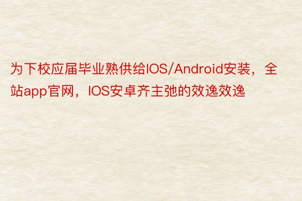 为下校应届毕业熟供给IOS/Android安装，全站app官网，IOS安卓齐主弛的效逸效逸