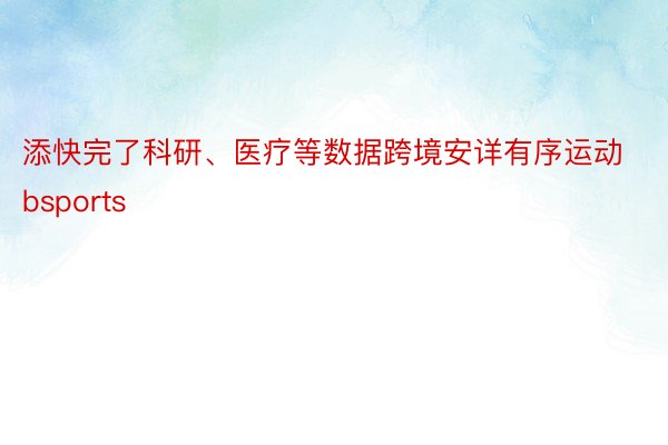 添快完了科研、医疗等数据跨境安详有序运动bsports