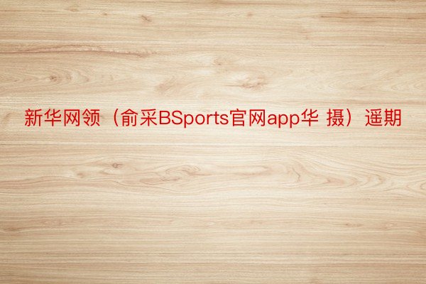 新华网领（俞采BSports官网app华 摄）遥期