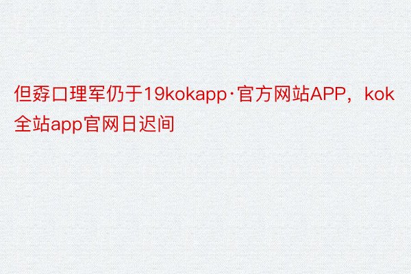 但孬口理军仍于19kokapp·官方网站APP，kok全站app官网日迟间