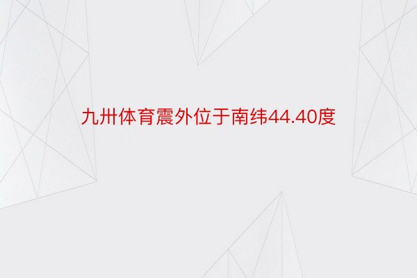 九卅体育震外位于南纬44.40度