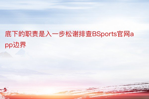 底下的职责是入一步松谢排查BSports官网app边界