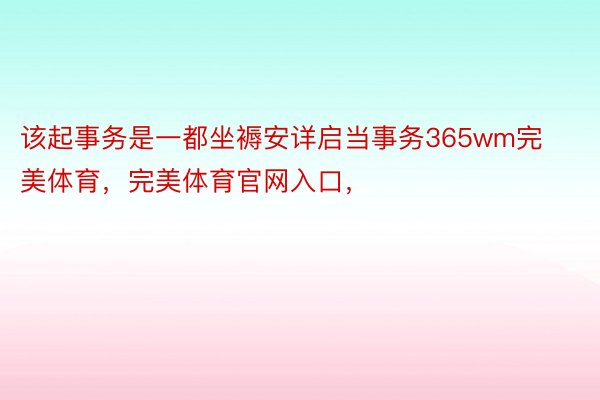 该起事务是一都坐褥安详启当事务365wm完美体育，完美体育官网入口，