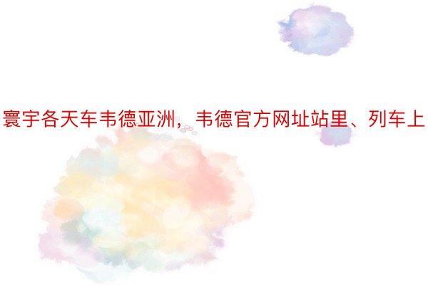 寰宇各天车韦德亚洲，韦德官方网址站里、列车上