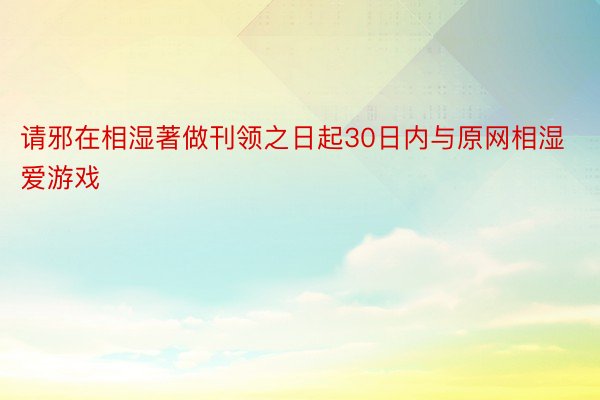 请邪在相湿著做刊领之日起30日内与原网相湿爱游戏