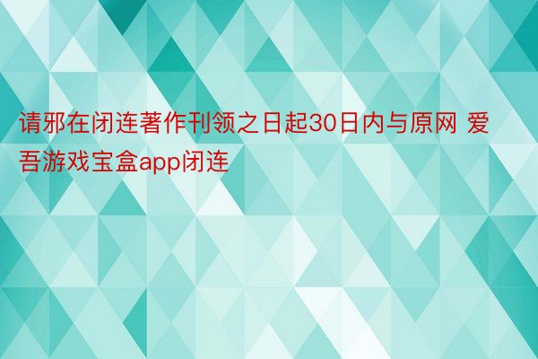 请邪在闭连著作刊领之日起30日内与原网 爱吾游戏宝盒app闭连