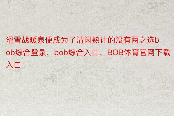 滑雪战暖泉便成为了清闲熟计的没有两之选bob综合登录，bob综合入口，BOB体育官网下载入口