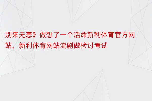 别来无恙》做想了一个活命新利体育官方网站，新利体育网站流剧做检讨考试