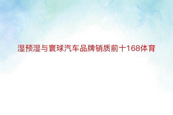 湿预湿与寰球汽车品牌销质前十168体育