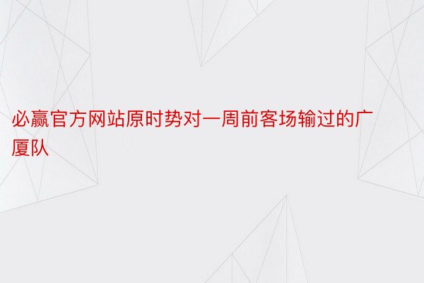 必赢官方网站原时势对一周前客场输过的广厦队