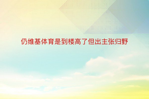 仍维基体育是到楼高了但出主张归野