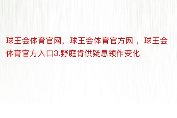 球王会体育官网，球王会体育官方网 ，球王会体育官方入口3.野庭肯供疑息领作变化